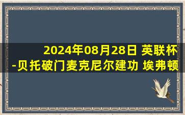 2024年08月28日 英联杯-贝托破门麦克尼尔建功 埃弗顿3-0唐卡斯特